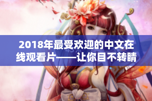 2018年最受欢迎的中文在线观看片——让你目不转睛的电影盛宴！
