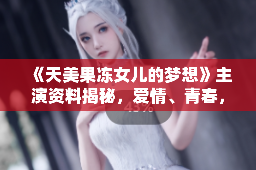 《天美果冻女儿的梦想》主演资料揭秘，爱情、青春，她都有！