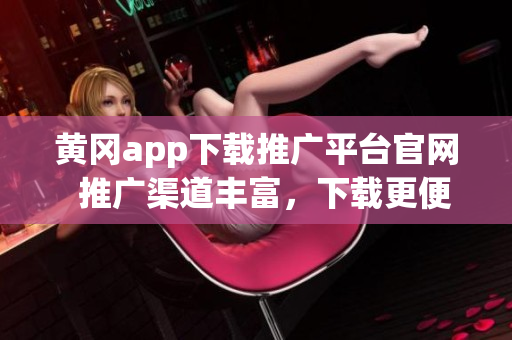 黄冈app下载推广平台官网  推广渠道丰富，下载更便捷(1)