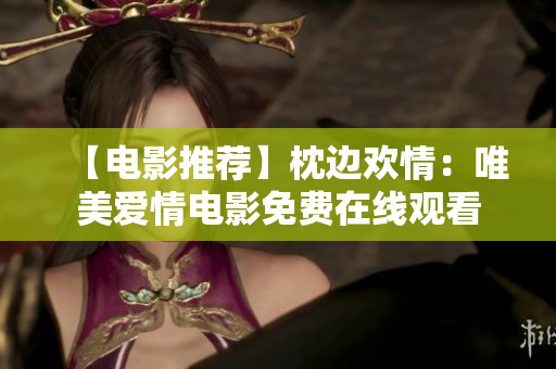 【电影推荐】枕边欢情：唯美爱情电影免费在线观看