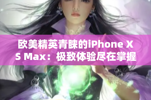 欧美精英青睐的iPhone XS Max：极致体验尽在掌握