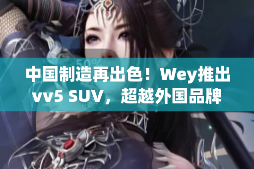 中国制造再出色！Wey推出vv5 SUV，超越外国品牌