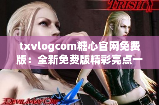 txvlogcom糖心官网免费版：全新免费版精彩亮点一览
