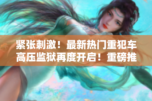 紧张刺激！最新热门重犯车高压监狱再度开启！重磅推出：高压监狱5！