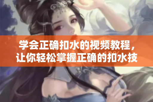 学会正确扣水的视频教程，让你轻松掌握正确的扣水技巧