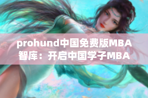 prohund中国免费版MBA智库：开启中国学子MBA之路