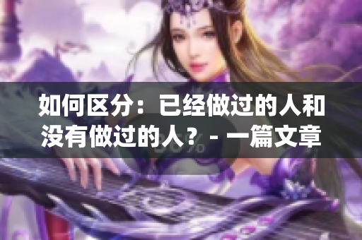 如何区分：已经做过的人和没有做过的人？- 一篇文章编辑必备知识(1)