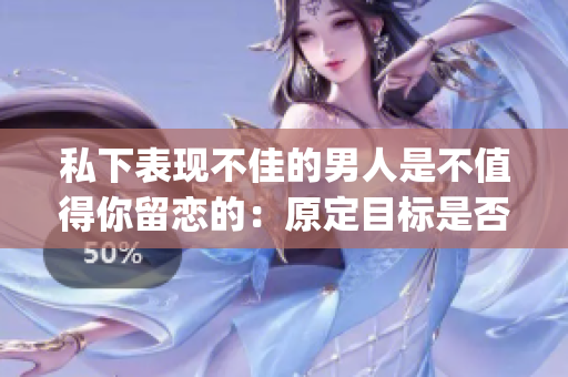 私下表现不佳的男人是不值得你留恋的：原定目标是否会变化？(1)