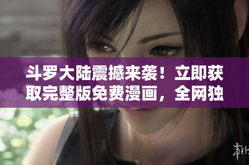 斗罗大陆震撼来袭！立即获取完整版免费漫画，全网独家发布！