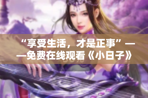 “享受生活，才是正事”——免费在线观看《小日子》让你更懂得生活的美好简单