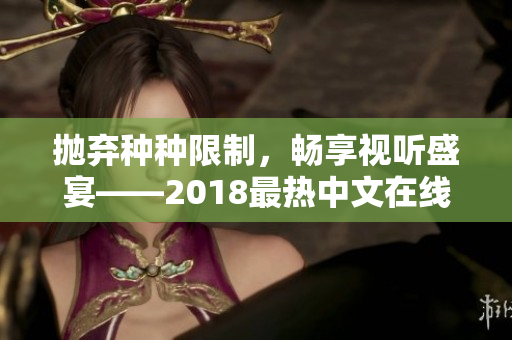 抛弃种种限制，畅享视听盛宴——2018最热中文在线影视畅观推荐