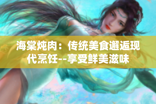 海棠炖肉：传统美食邂逅现代烹饪--享受鲜美滋味