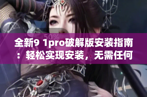 全新9 1pro破解版安装指南：轻松实现安装，无需任何付费。(1)