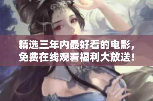 精选三年内最好看的电影，免费在线观看福利大放送！