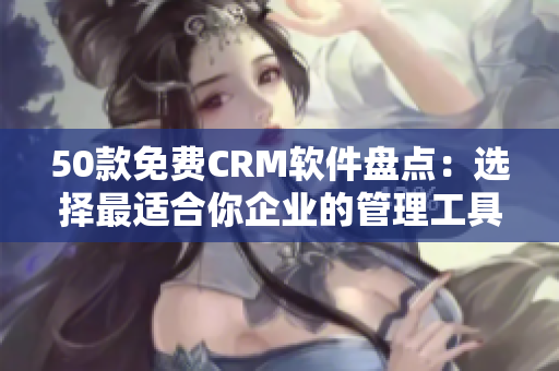 50款免费CRM软件盘点：选择最适合你企业的管理工具