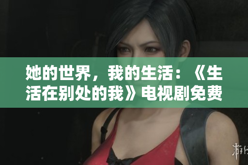 她的世界，我的生活：《生活在别处的我》电视剧免费观看