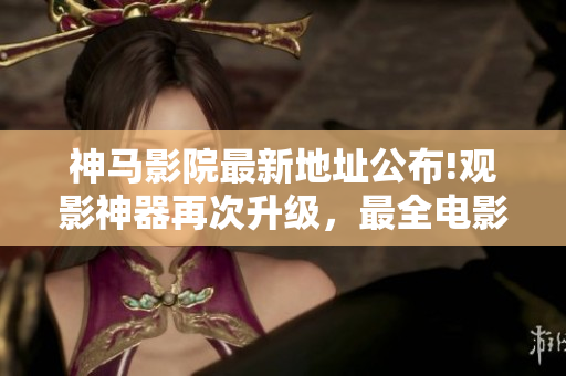 神马影院最新地址公布!观影神器再次升级，最全电影资源免费观看!