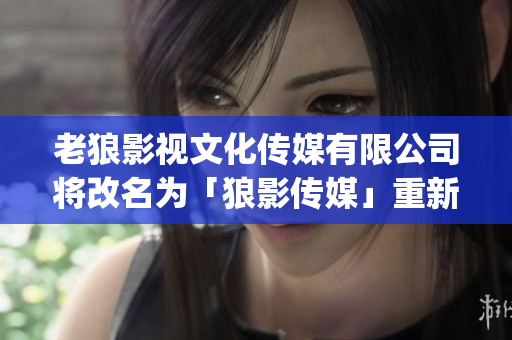 老狼影视文化传媒有限公司将改名为「狼影传媒」重新出发(1)