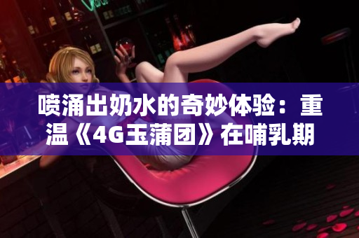 喷涌出奶水的奇妙体验：重温《4G玉蒲团》在哺乳期的情感共鸣