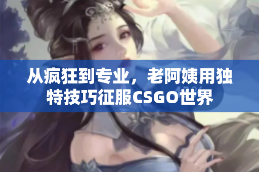 从疯狂到专业，老阿姨用独特技巧征服CSGO世界