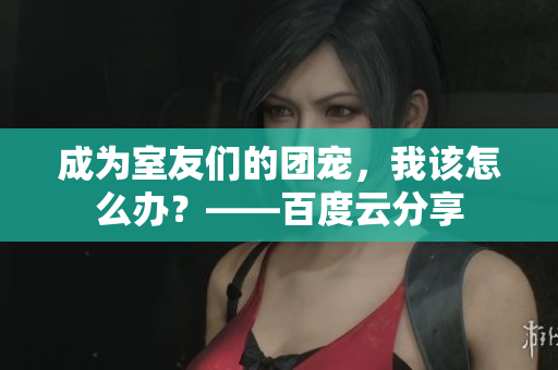 成为室友们的团宠，我该怎么办？——百度云分享