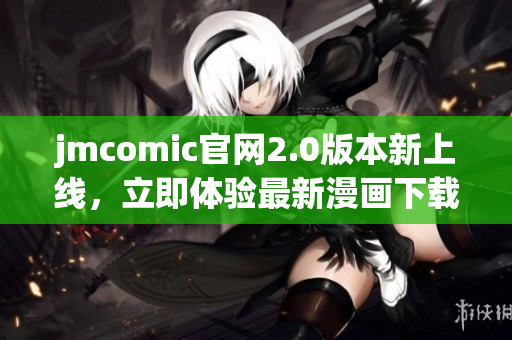 jmcomic官网2.0版本新上线，立即体验最新漫画下载服务
