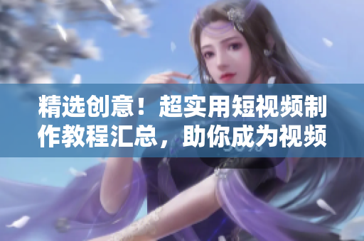 精选创意！超实用短视频制作教程汇总，助你成为视频达人