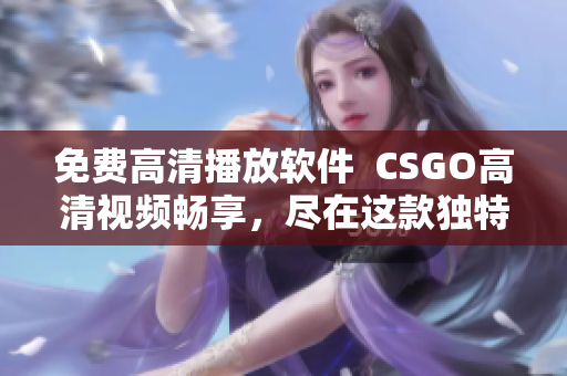 免费高清播放软件  CSGO高清视频畅享，尽在这款独特软件