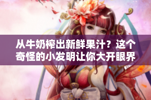从牛奶榨出新鲜果汁？这个奇怪的小发明让你大开眼界！——来自Po笔趣阁的最新报道