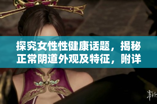 探究女性性健康话题，揭秘正常阴道外观及特征，附详细图片和视频。