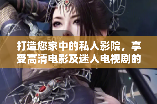 打造您家中的私人影院，享受高清电影及迷人电视剧的饕餮盛宴