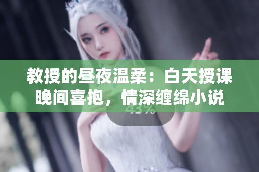 教授的昼夜温柔：白天授课晚间喜抱，情深缠绵小说