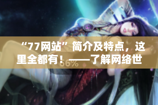 “77网站”简介及特点，这里全都有！——了解网络世界的新风向！