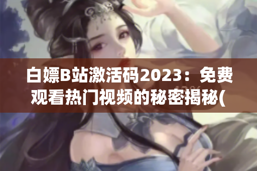 白嫖B站激活码2023：免费观看热门视频的秘密揭秘(1)