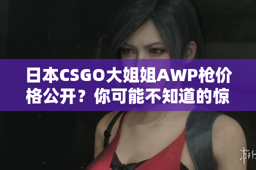 日本CSGO大姐姐AWP枪价格公开？你可能不知道的惊人价格揭秘