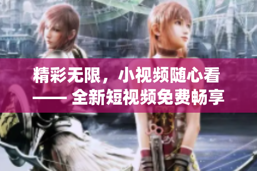 精彩无限，小视频随心看 —— 全新短视频免费畅享(1)