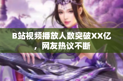 B站视频播放人数突破XX亿，网友热议不断