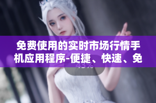 免费使用的实时市场行情手机应用程序-便捷、快速、免费