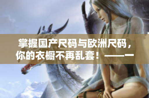 掌握国产尺码与欧洲尺码，你的衣橱不再乱套！——一个编辑的整理建议