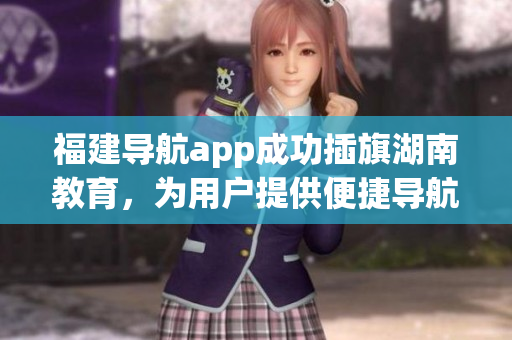 福建导航app成功插旗湖南教育，为用户提供便捷导航服务(1)