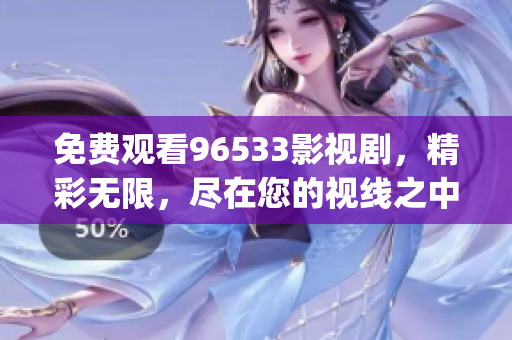 免费观看96533影视剧，精彩无限，尽在您的视线之中！(1)