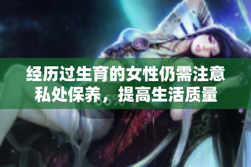 经历过生育的女性仍需注意私处保养，提高生活质量