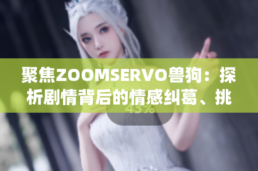 聚焦ZOOMSERVO兽狗：探析剧情背后的情感纠葛、挑战与成长(1)