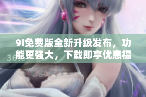 9I免费版全新升级发布，功能更强大，下载即享优惠福利