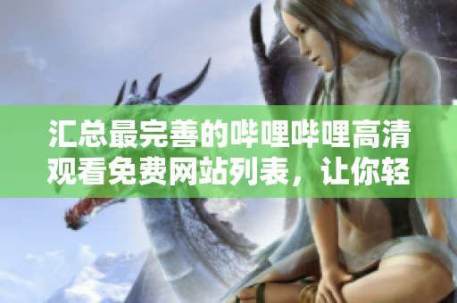 汇总最完善的哔哩哔哩高清观看免费网站列表，让你轻松享受看片乐趣！