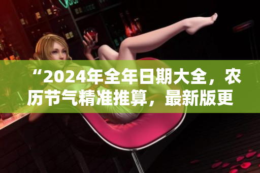 “2024年全年日期大全，农历节气精准推算，最新版更新！”