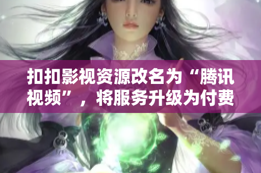 扣扣影视资源改名为“腾讯视频”，将服务升级为付费会员直接观看