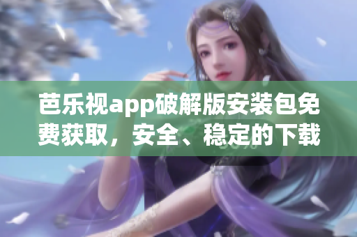 芭乐视app破解版安装包免费获取，安全、稳定的下载方式分享(1)