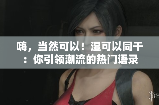 嗨，当然可以！湿可以同干：你引领潮流的热门语录
