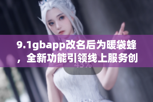 9.1gbapp改名后为暖袋蜂，全新功能引领线上服务创新